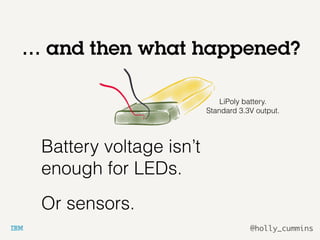@holly_cummins
… and then what happened?
Battery voltage isn’t
enough for LEDs.
Or sensors.
LiPoly battery.
Standard 3.3V output.
 