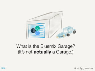 @holly_cummins
What is the Bluemix Garage?
(It’s not actually a Garage.)
 