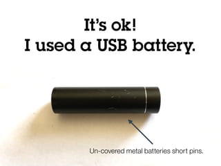 @holly_cummins
It’s ok!
I used a USB battery.
Un-covered metal batteries short pins.
 