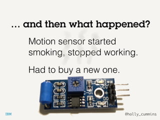 @holly_cummins
… and then what happened?
Motion sensor started
smoking, stopped working.
Had to buy a new one.
 