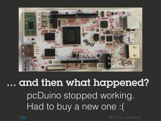 @holly_cummins
pcDuino stopped working.
Had to buy a new one :(
… and then what happened?
 