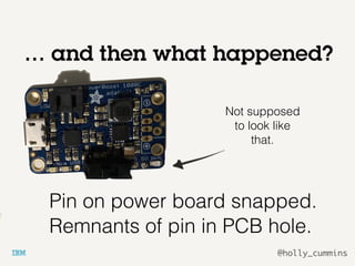 @holly_cummins
… and then what happened?
Pin on power board snapped.
Remnants of pin in PCB hole.
Not supposed
to look like
that.
 