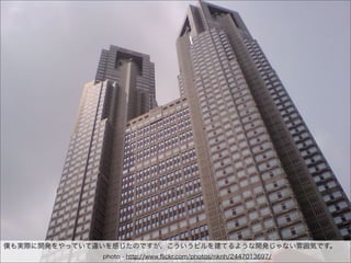 25
僕も実際に開発をやっていて違いを感じたのですが、こういうビルを建てるような開発じゃない雰囲気です。
              photo - http://www.ﬂickr.com/photos/nknh/2447013697/
 
