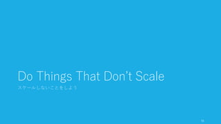 初期ユーザー獲得のための
Do Things That Don’t Scale
スケールしないことをしよう
15
 
