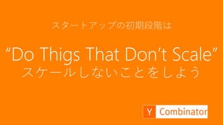 39
スタートアップの初期段階は
“Do Thigs That Don’t Scale”
スケールしないことをしよう
 