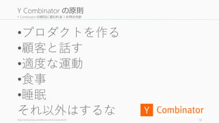 Y Combinator の初日に言われる 3 か月の方針
•プロダクトを作る
•顧客と話す
•適度な運動
•食事
•睡眠
それ以外はするなhttp://startupclass.samaltman.com/courses/lec01/ 52
Y Combinator の原則
 