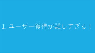 9
1. ユーザー獲得が難しすぎる！
 