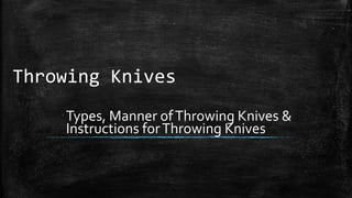Throwing Knives
Types, Manner ofThrowing Knives &
Instructions forThrowing Knives
 
