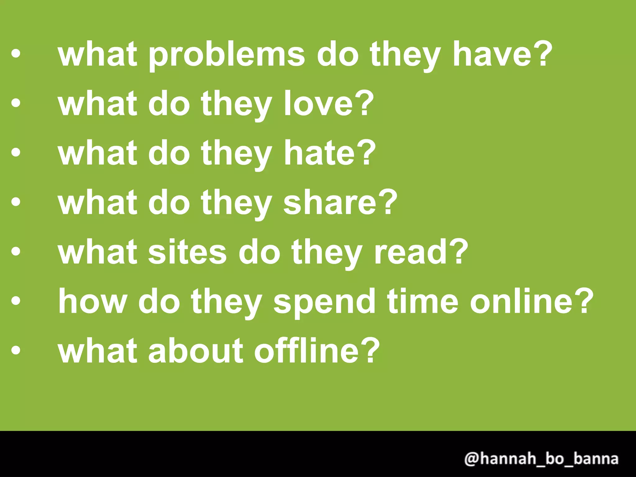 • what problems do they have?
• what do they love?
• what do they hate?
• what do they share?
• what sites do they read?
• how do they spend time online?
• what about offline?
@hannah_bo_banna
 