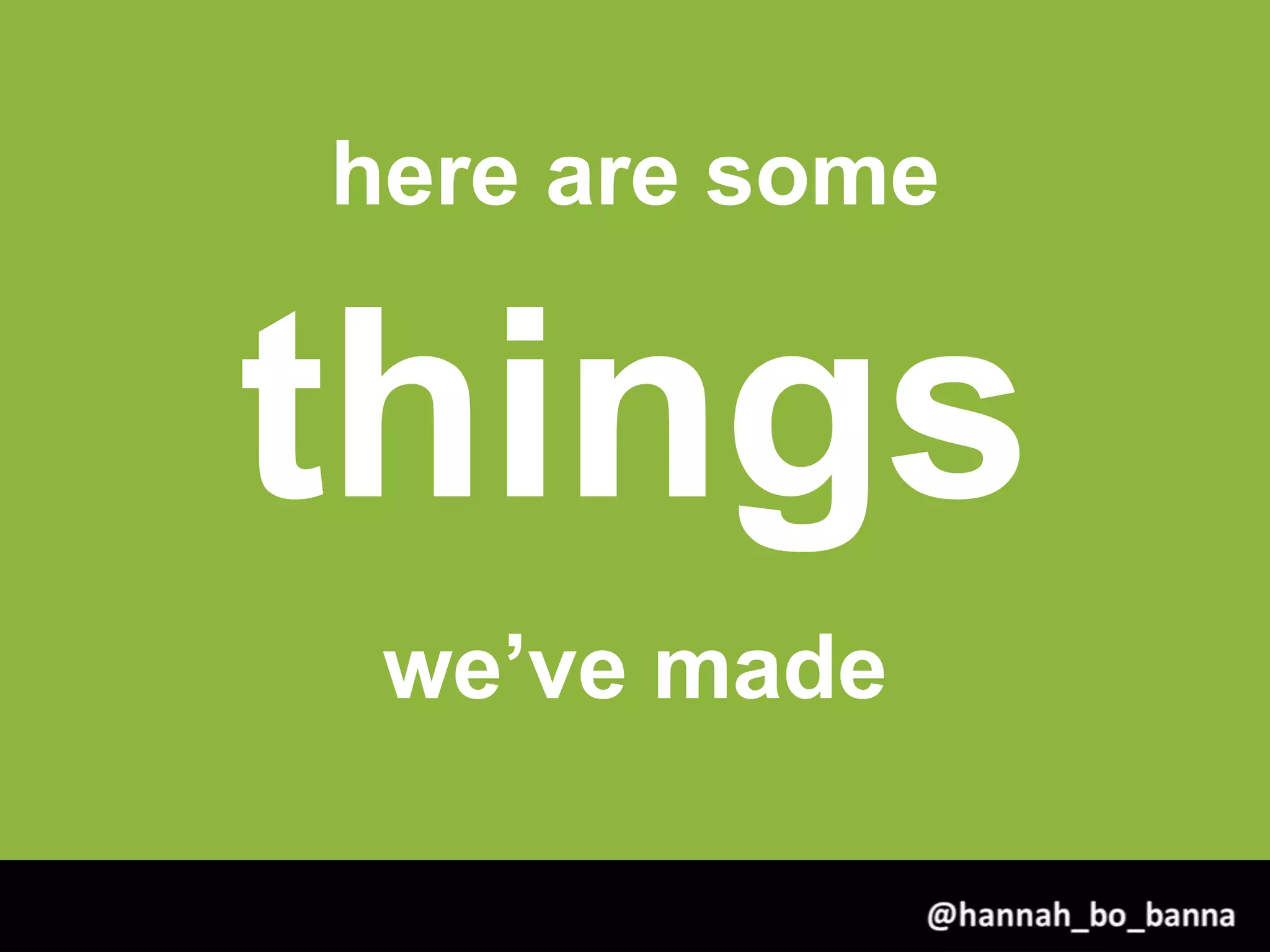 here are some
things
we’ve made
@hannah_bo_banna
 
