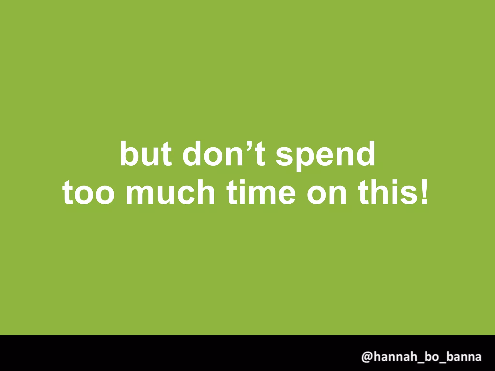 but don’t spend
too much time on this!
@hannah_bo_banna
 