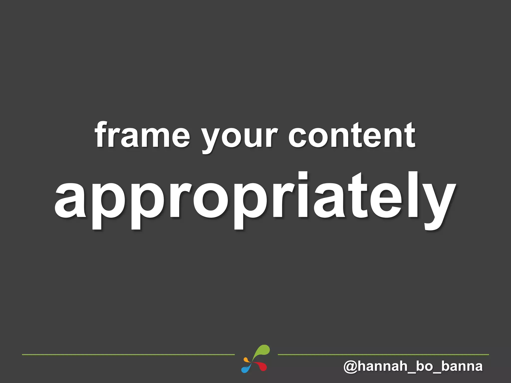 frame your content
appropriately
@hannah_bo_banna
 
