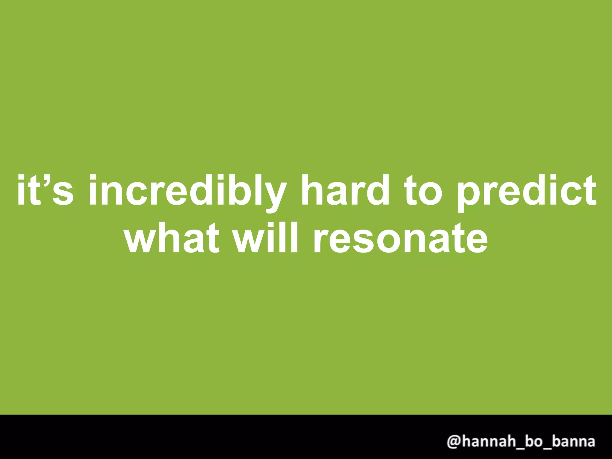 it’s incredibly hard to predict
what will resonate
@hannah_bo_banna
 