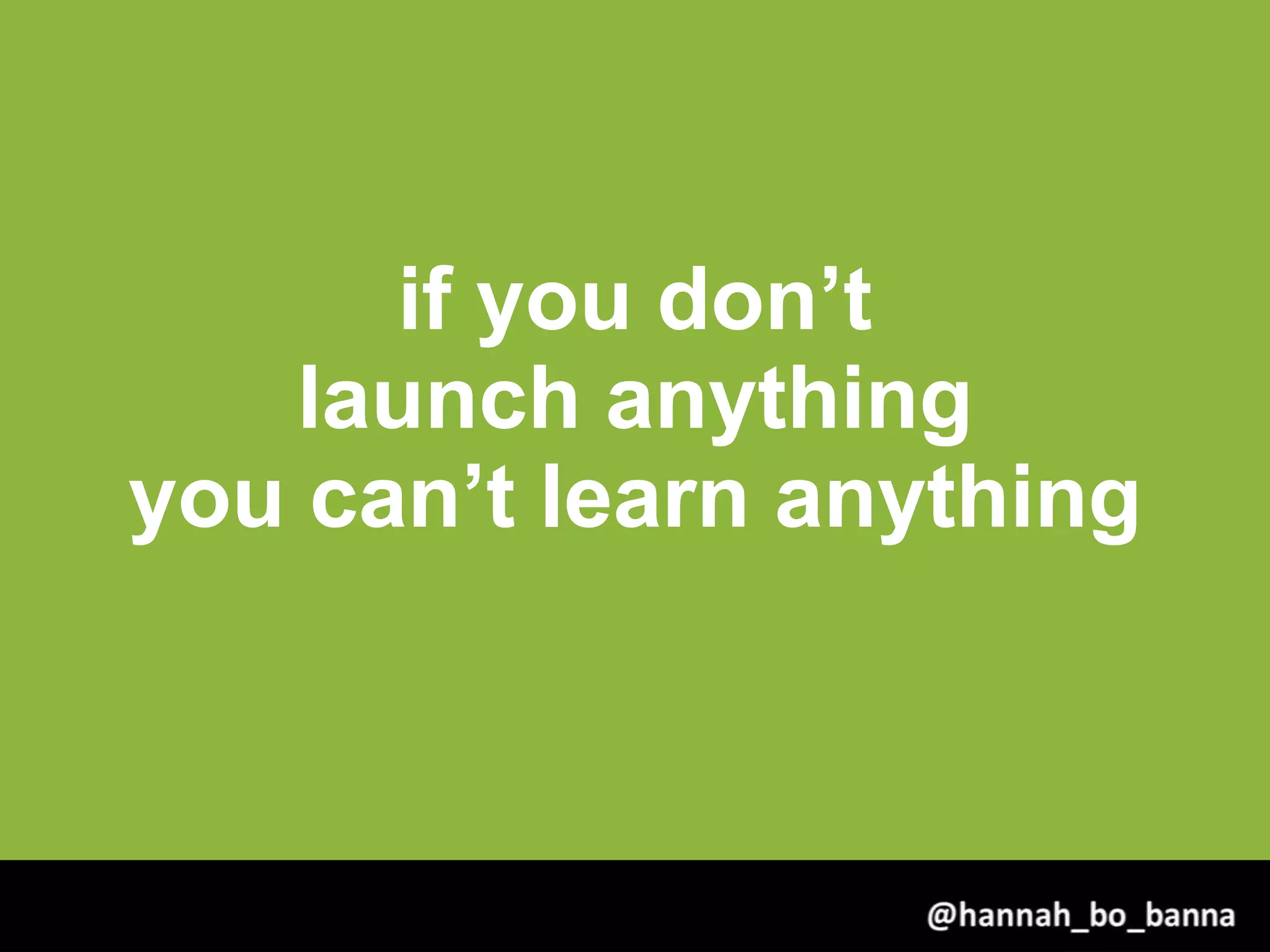 if you don’t
launch anything
you can’t learn anything
@hannah_bo_banna
 