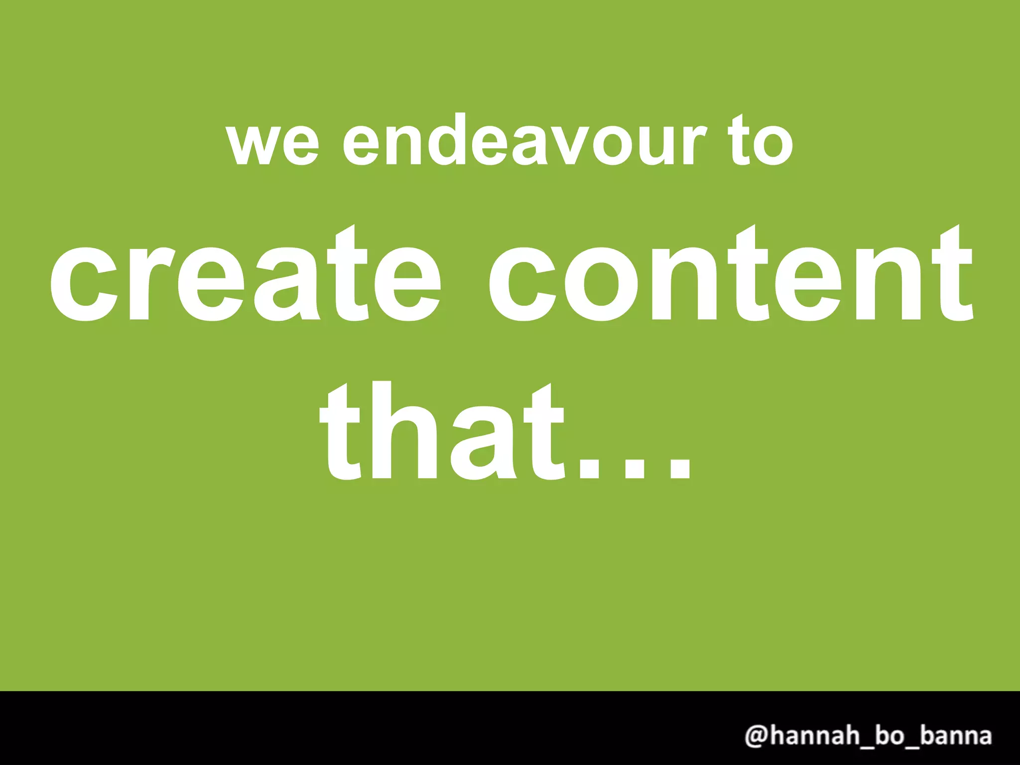we endeavour to
create content
that…
@hannah_bo_banna
 