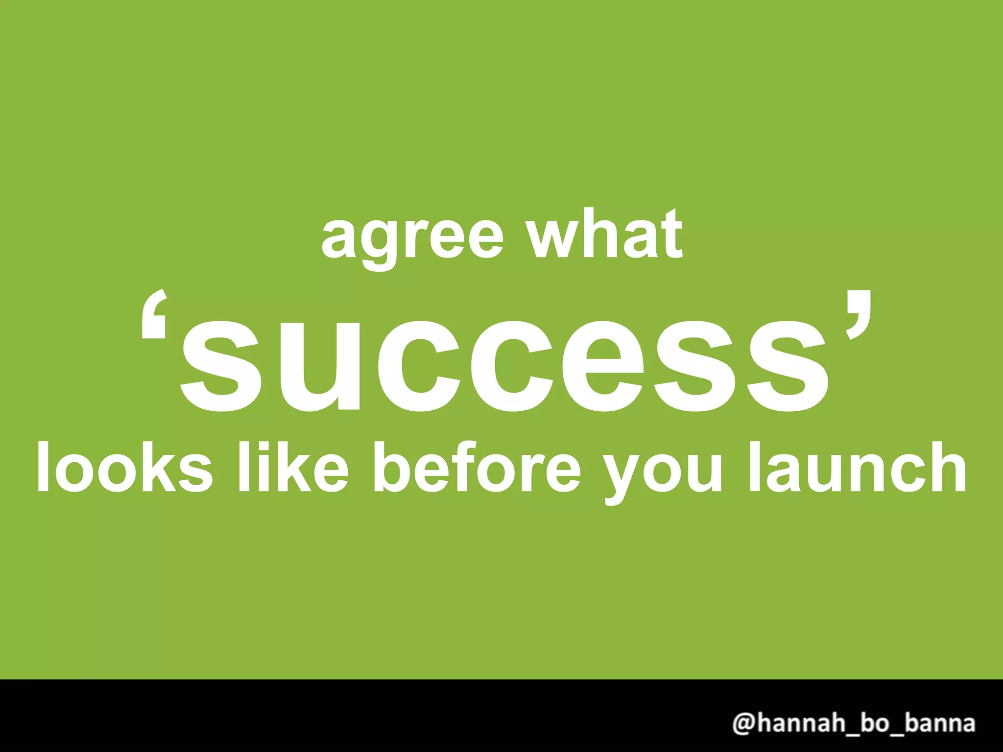 agree what
‘success’looks like before you launch
@hannah_bo_banna
 