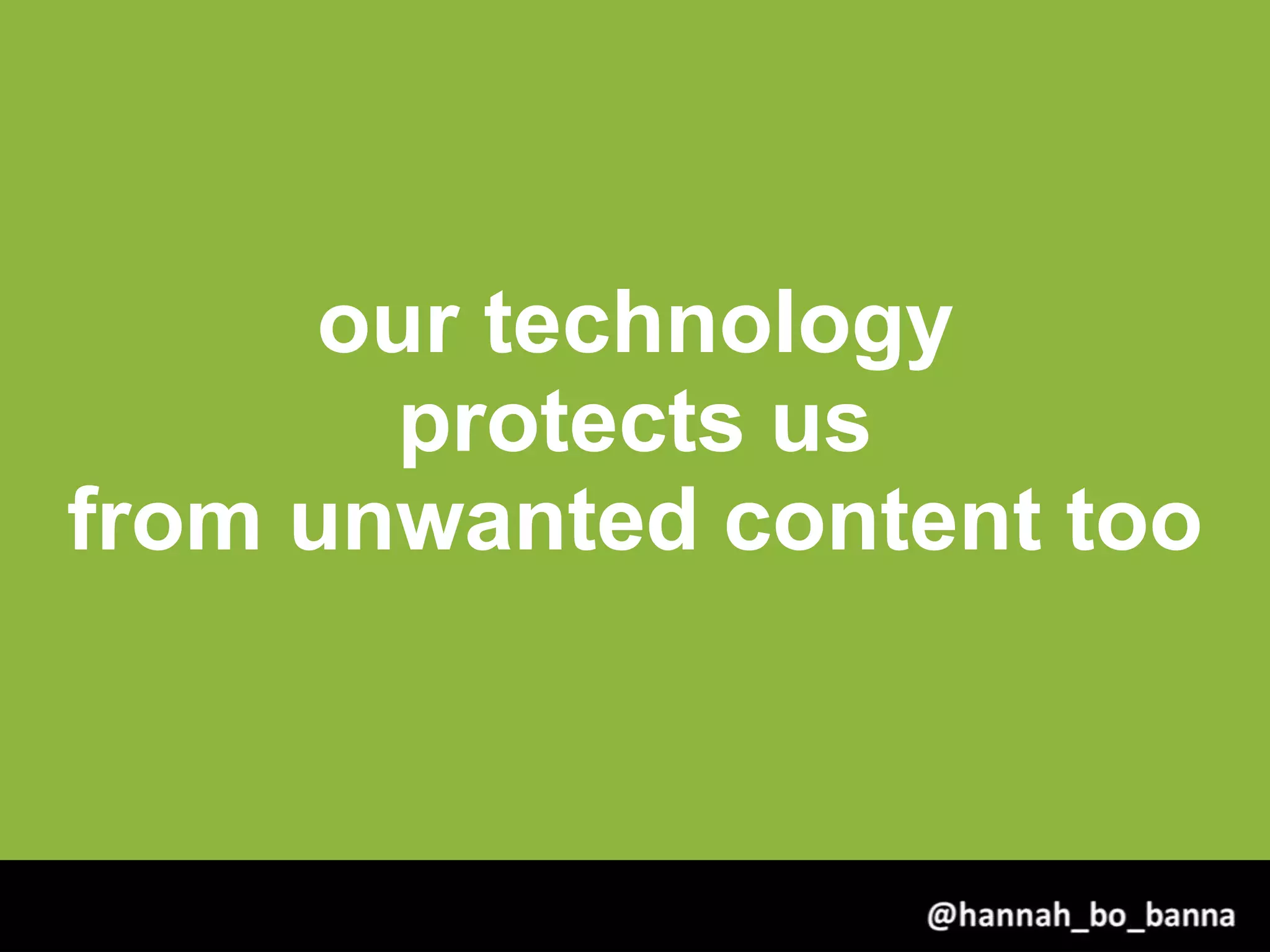 our technology
protects us
from unwanted content too
@hannah_bo_banna
 