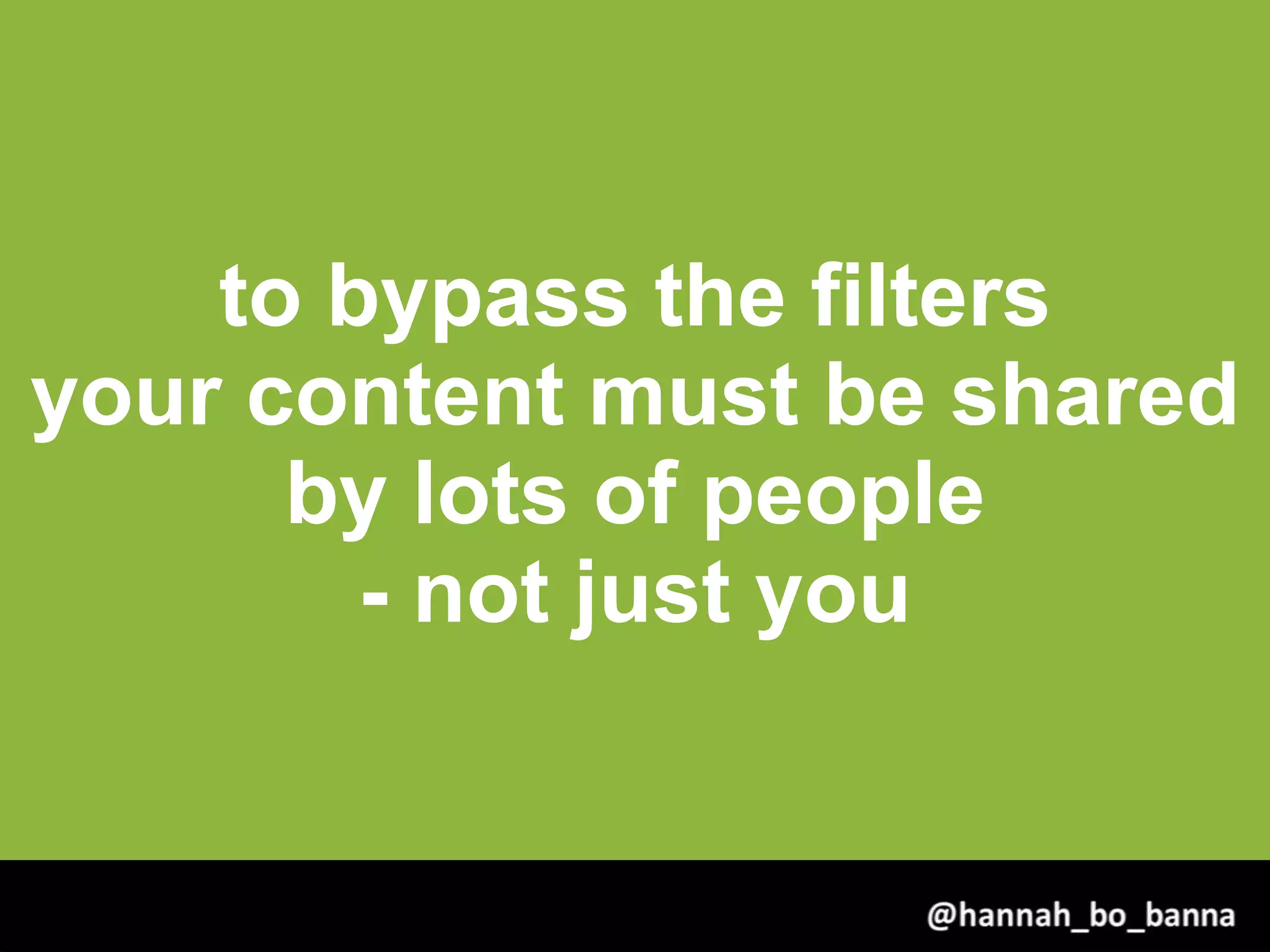 to bypass the filters
your content must be shared
by lots of people
- not just you
@hannah_bo_banna
 