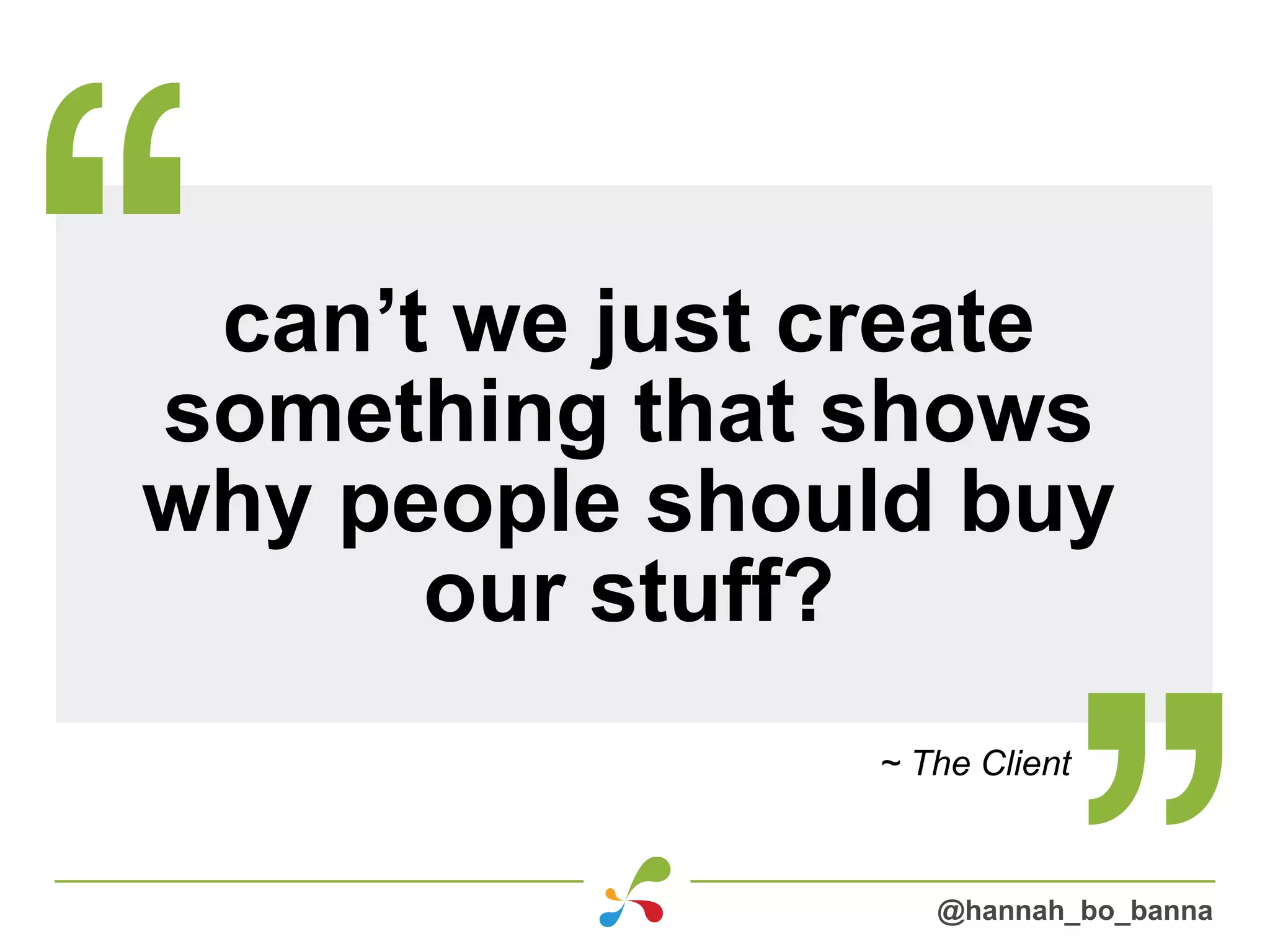 can’t we just create
something that shows
why people should buy
our stuff?
~ The Client
@hannah_bo_banna
 