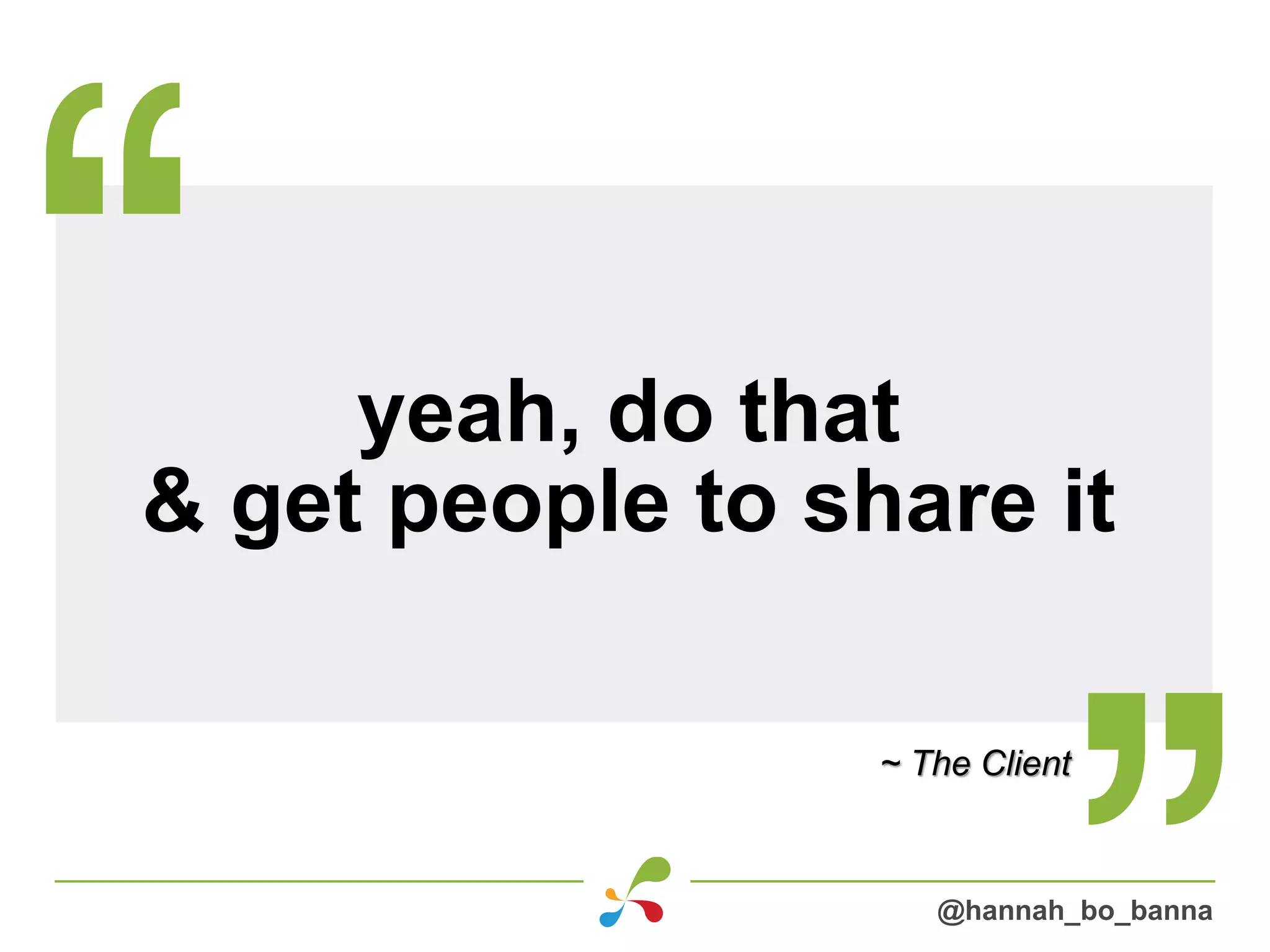 yeah, do that
& get people to share it
~ The Client
@hannah_bo_banna
 