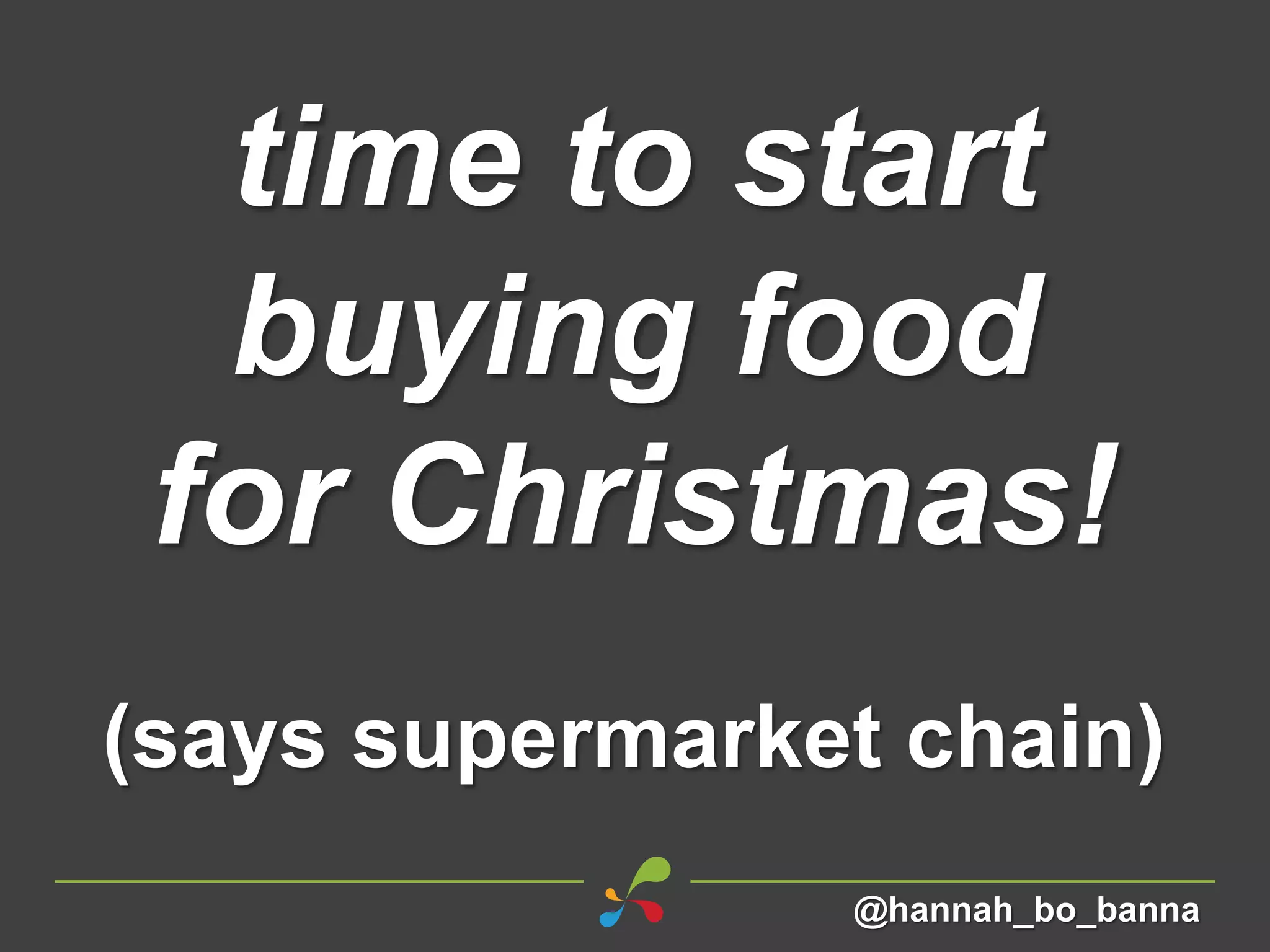 time to start
buying food
for Christmas!
(says supermarket chain)
@hannah_bo_banna
 