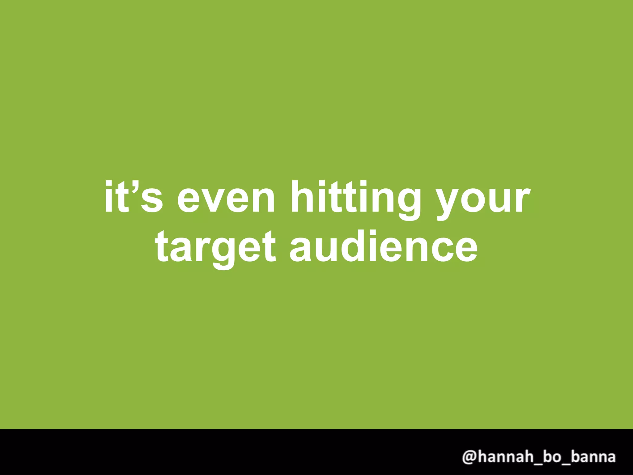 it’s even hitting your
target audience
@hannah_bo_banna
 