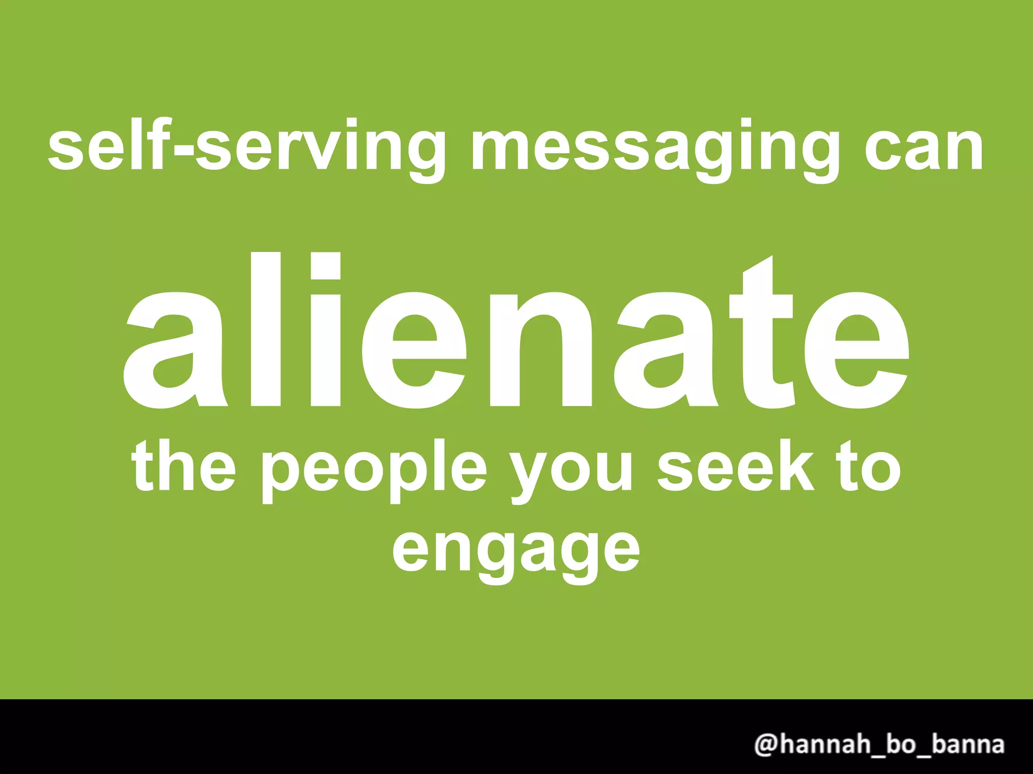 self-serving messaging can
alienatethe people you seek to
engage
@hannah_bo_banna
 