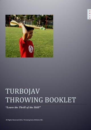 TURBOJAV
THROWING BOOKLET
“Learn the Thrill of the Skill”
All Rights Reserved 2015, Throwing Zone Athletics INC.
2
0
1
5
 