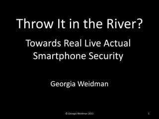 Throw It in the River?
 Towards Real Live Actual
   Smartphone Security

      Georgia Weidman


          © Georgia Weidman 2011   1
 