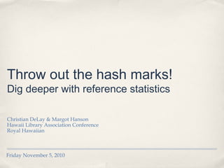 Friday November 5, 2010
Throw out the hash marks! 
Dig deeper with reference statistics
Christian DeLay & Margot Hanson
Hawaii Library Association Conference
Royal Hawaiian
 
