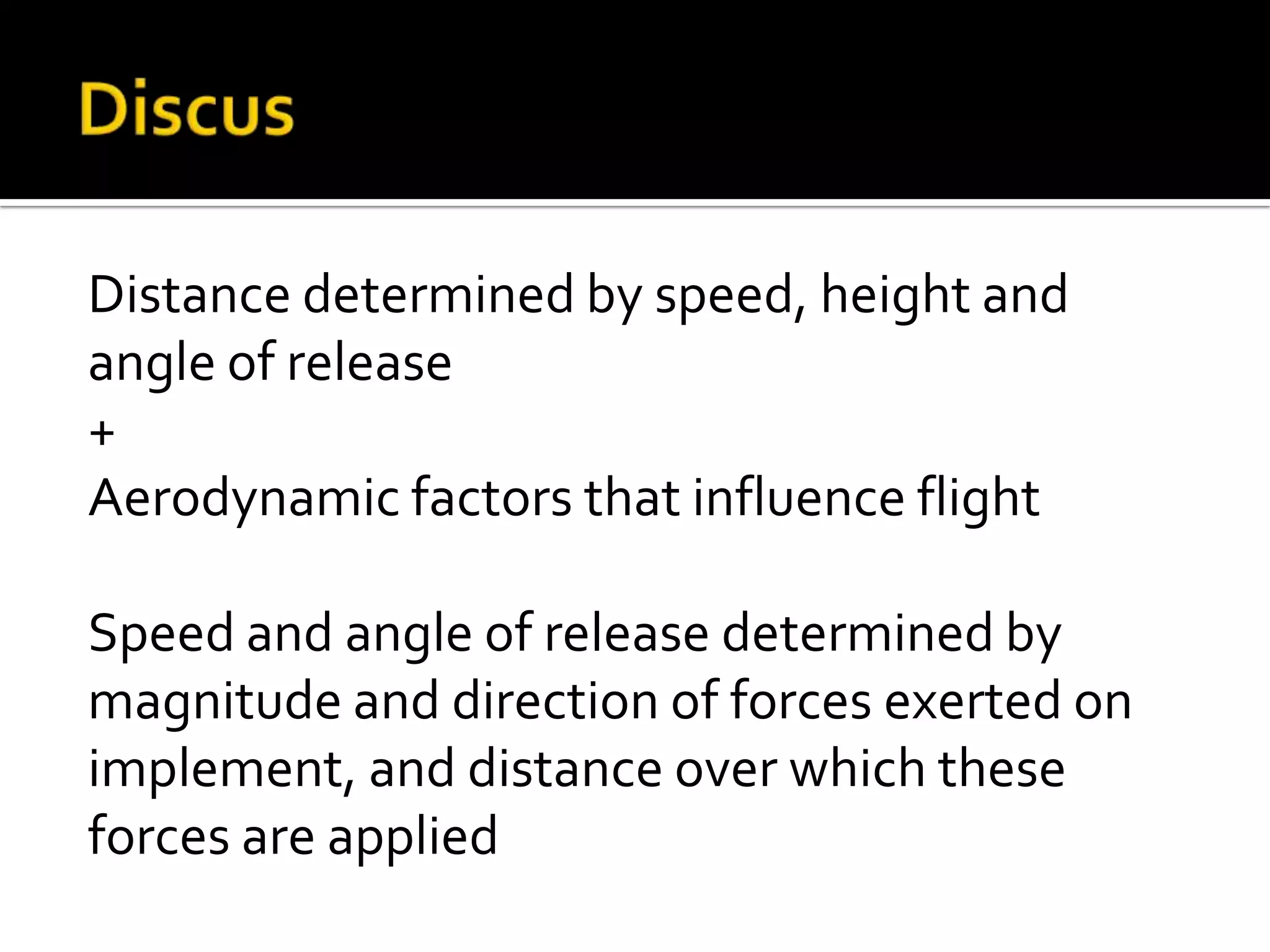 Distance determined by speed, height and
angle of release
+
Aerodynamic factors that influence flight
Speed and angle of release determined by
magnitude and direction of forces exerted on
implement, and distance over which these
forces are applied

 