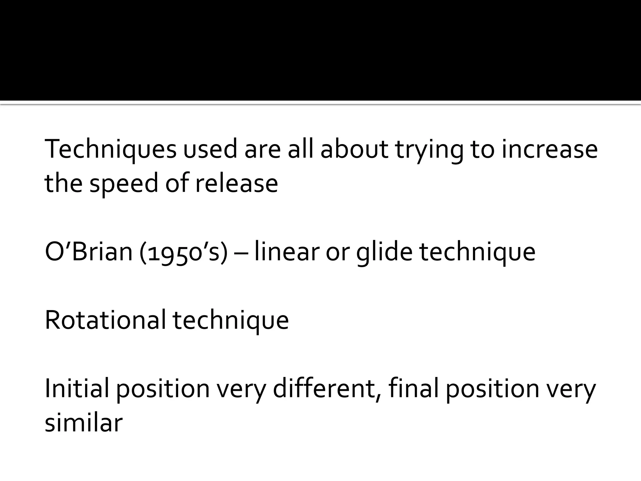 Techniques used are all about trying to increase
the speed of release
O’Brian (1950’s) – linear or glide technique
Rotational technique
Initial position very different, final position very
similar

 