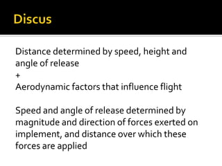 Distance determined by speed, height and
angle of release
+
Aerodynamic factors that influence flight
Speed and angle of release determined by
magnitude and direction of forces exerted on
implement, and distance over which these
forces are applied

 