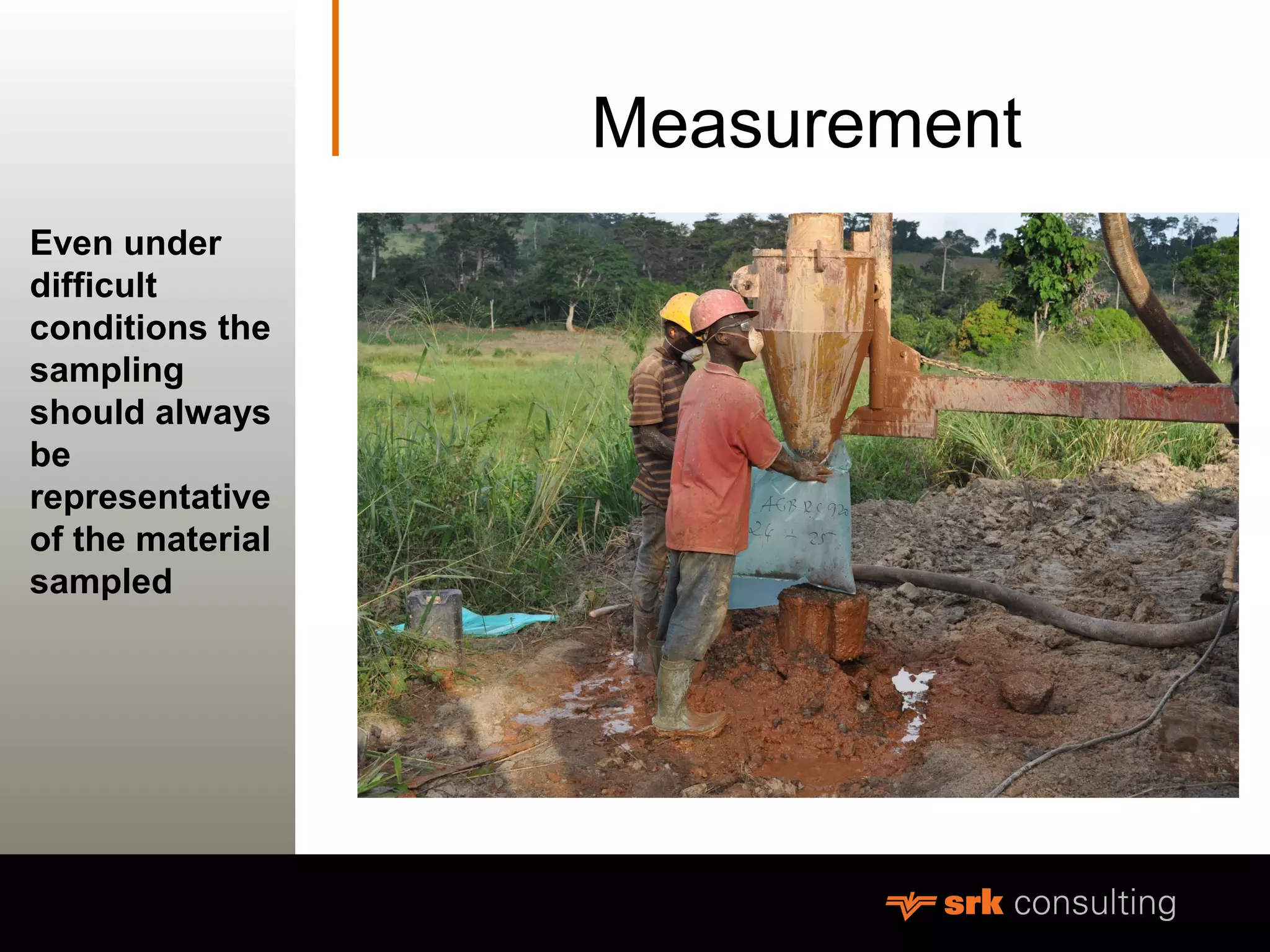 MeasurementMeasurement
Even under
difficult
conditions the
sampling
should always
be
representative
of the material
sampled
 