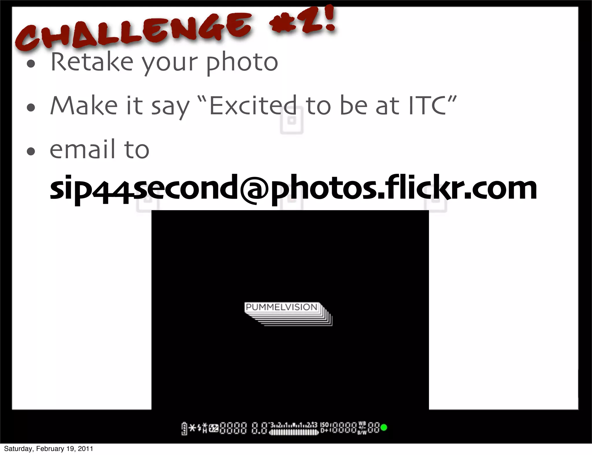 Ch allenge #2!
     • Retake your photo
     • Make it say "Excited to be at ITC#
     • email to
             sip99second@photos"4ickr"com




Saturday, February 19, 2011
 