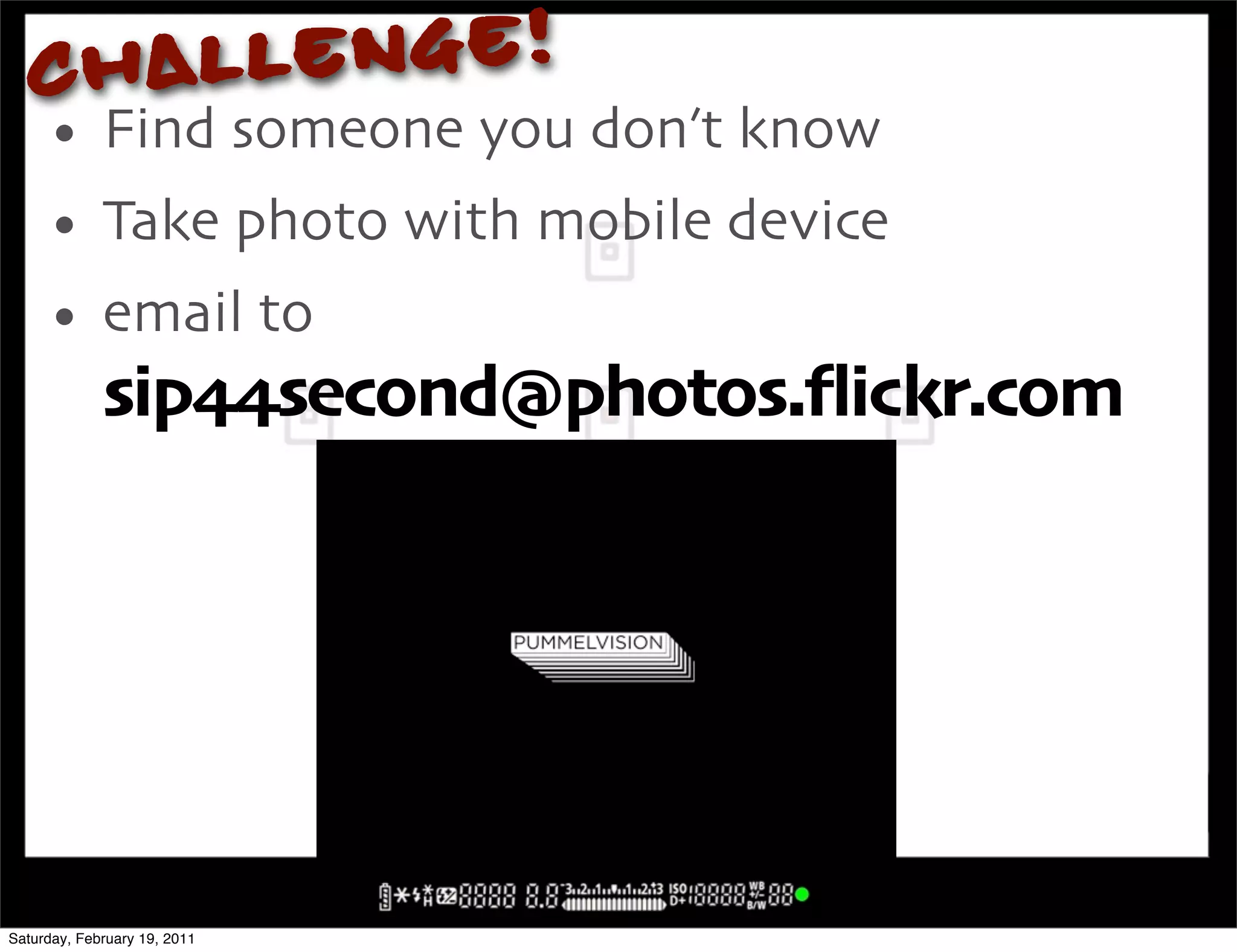Chal lenge!
     • Find someone you don!t know
     • Take photo with mobile device
     • email to
             sip99second@photos"4ickr"com




Saturday, February 19, 2011
 