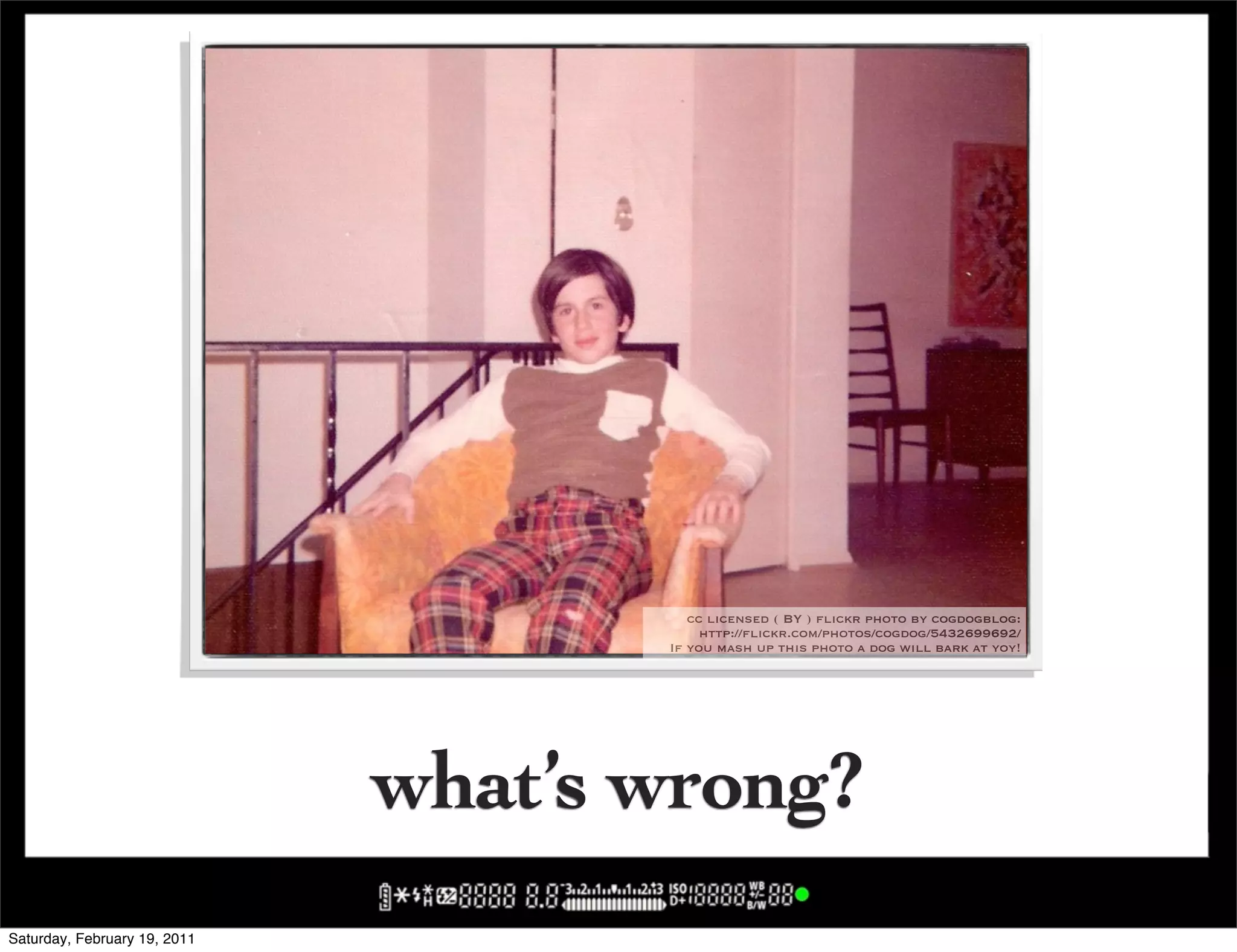 cc licensed ( BY ) flickr photo by cogdogblog:
                                          http://flickr.com/photos/cogdog/5432699692/
                                     If you mash up this photo a dog will bark at yoy!




                              what’s wrong?
Saturday, February 19, 2011
 