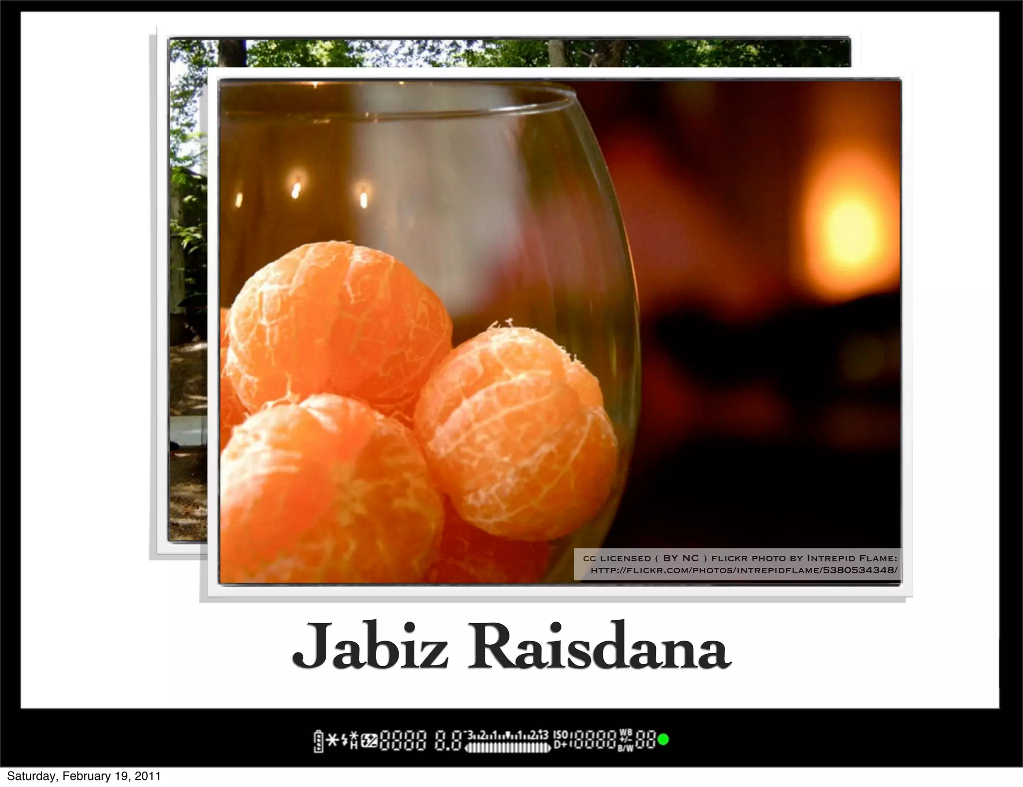 cc licensed ( BY NC ) flickr photo by Intrepid Flame:
                                       http://flickr.com/photos/intrepidflame/426620305/

                                             cc licensed ( BY NC ) flickr photo by Intrepid Flame:
                                              http://flickr.com/photos/intrepidflame/5380534348/




                              Jabiz Raisdana
Saturday, February 19, 2011
 