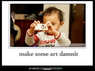 cc licensed ( BY NC SD ) flickr photo by Ernesto JT:
                     http://flickr.com/photos/auggie/405845898/




make some art damnit
 