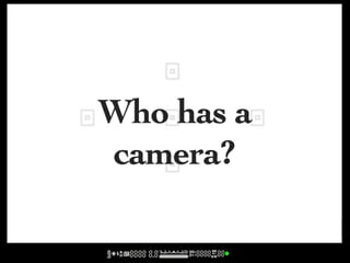 Who has a
camera?
 