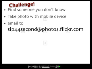 Ch allenge!
• Find someone you don’t know
• Take photo with mobile device
• email to
  sip44second@photos.ﬂickr.com
 