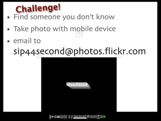 Ch allenge!
• Find someone you don’t know
• Take photo with mobile device
• email to
  sip44second@photos.ﬂickr.com
 