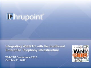 Integrating WebRTC with the traditional
Enterprise Telephony infrastructure

WebRTC Conference 2012
October 11, 2012
                 Thrupoint, Inc. Confidential © 2012 – All rights Reserved.
 