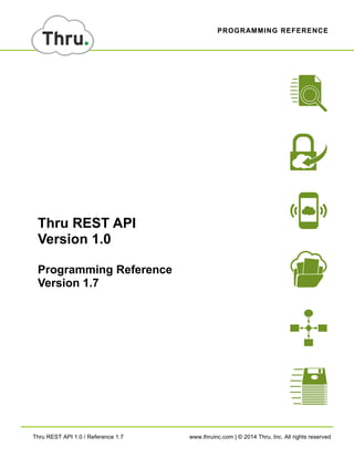Thru REST API 1.0 / Reference 1.7 www.thruinc.com | © 2014 Thru, Inc. All rights reserved 
Thru REST API Version 1.0 
Programming Reference Version 1.7 
PROGRAMMING REFERENCE  