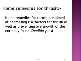 • Home remedies for thrush are aimed
at decreasing risk factors for thrush as
well as preventing overgrowth of the
normally found Candida yeast.
Thrush 9
 