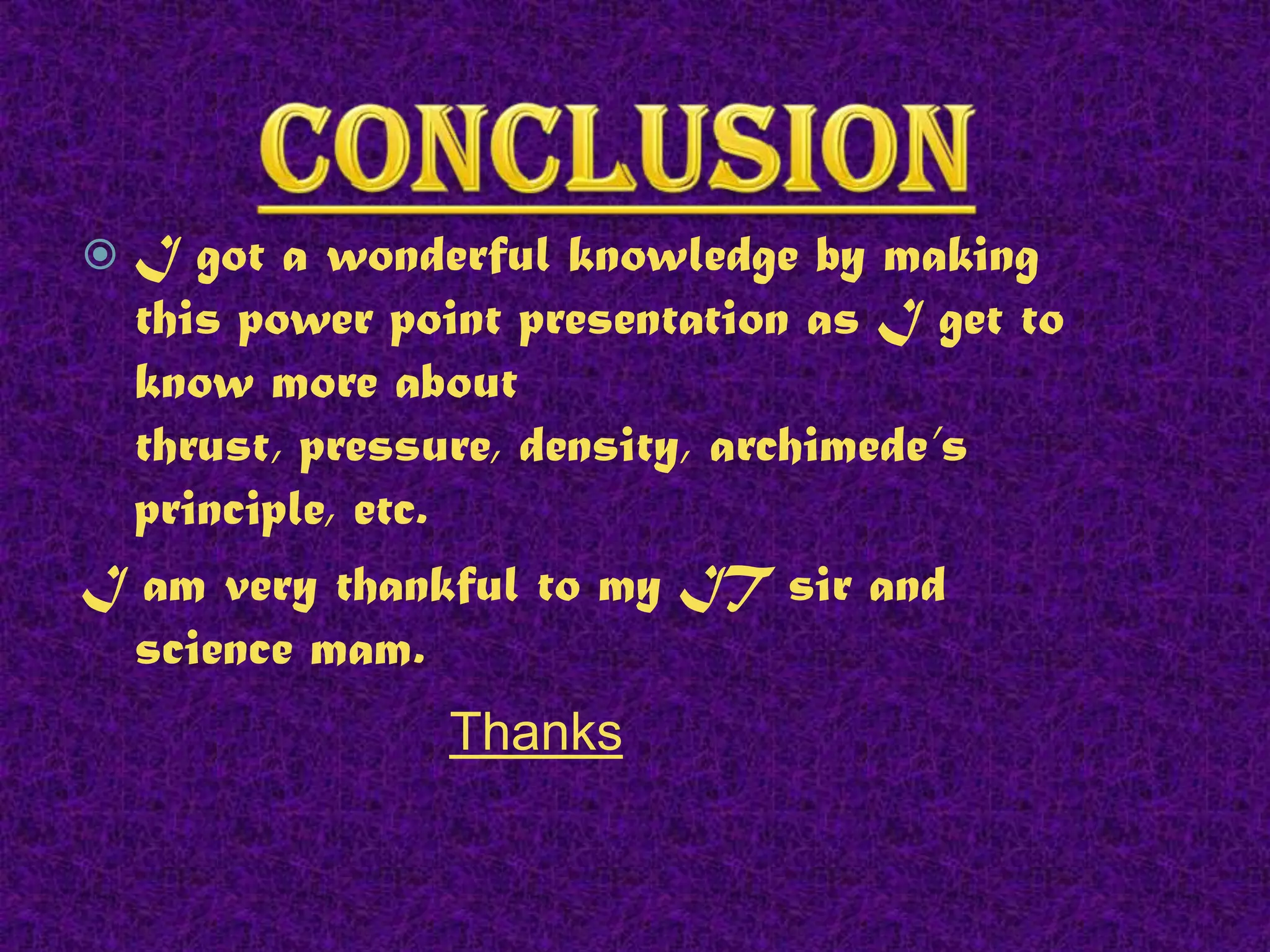 I got a wonderful knowledge by making
this power point presentation as I get to
know more about
thrust, pressure, density, archimede’s
principle, etc.
I am very thankful to my IT sir and
science mam.


Thanks

 