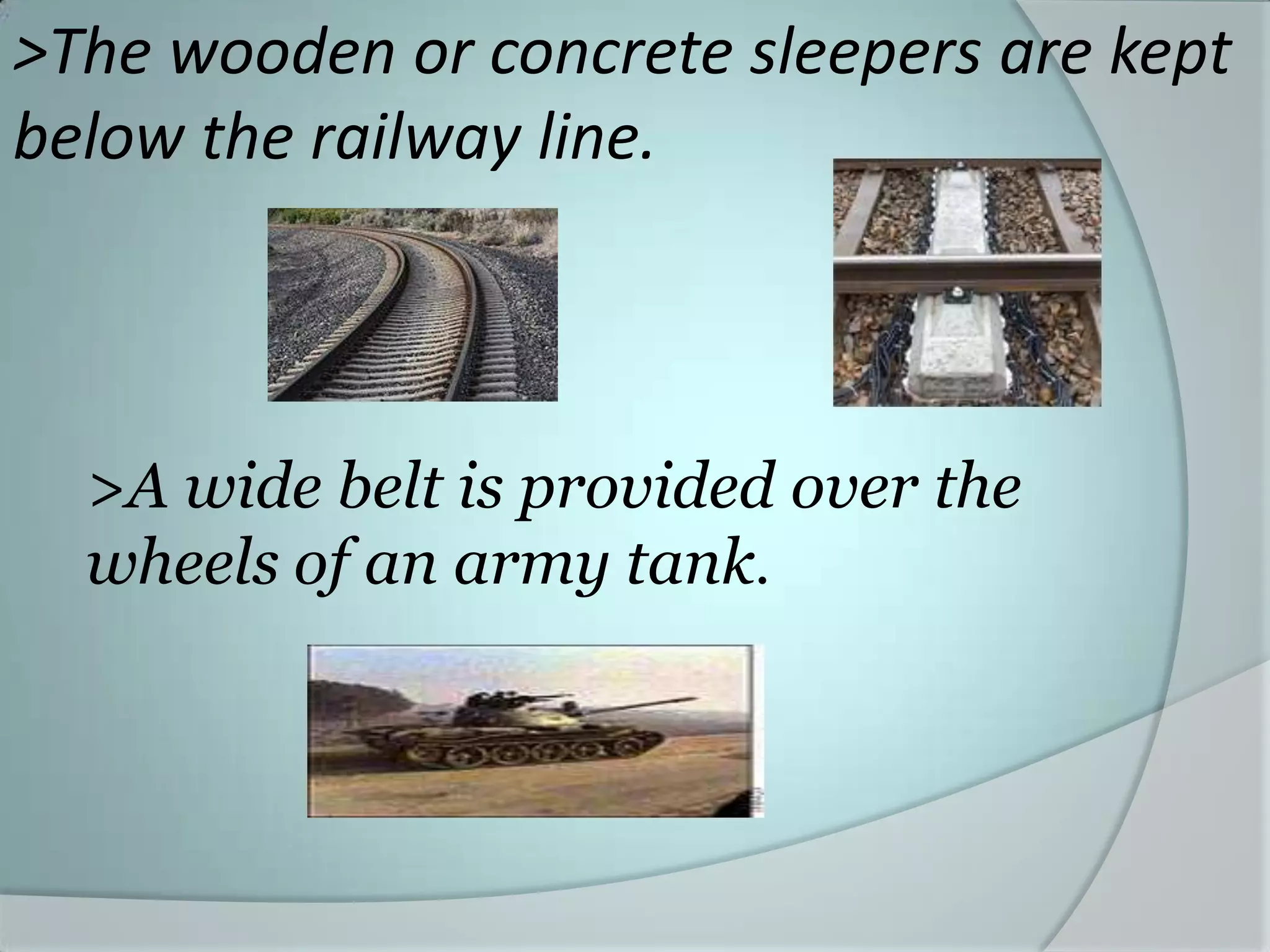 >The wooden or concrete sleepers are kept
below the railway line.
>A wide belt is provided over the
wheels of an army tank.