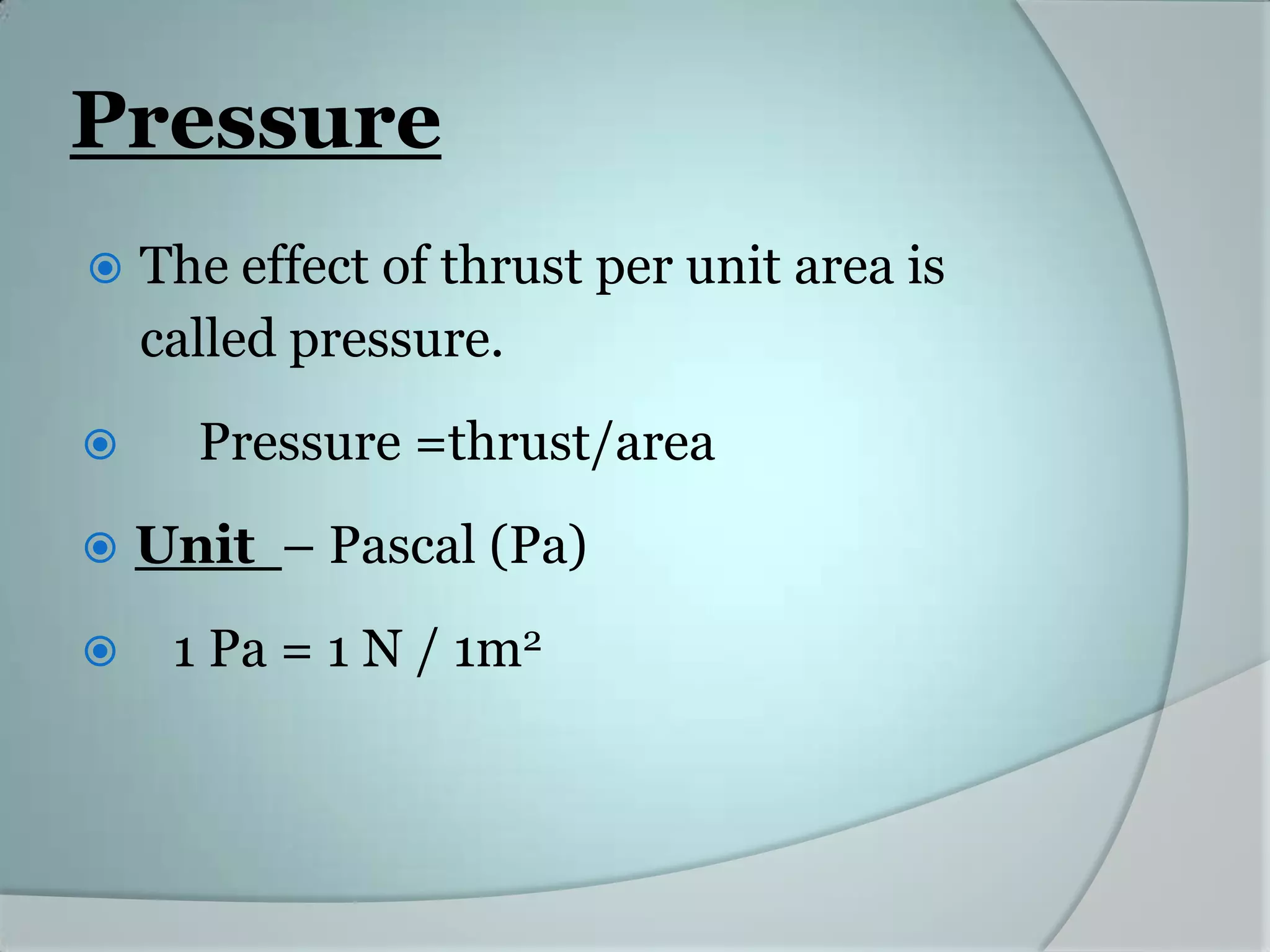 Pressure
The effect of thrust per unit area is
called pressure.
Pressure =thrust/area
Unit – Pascal (Pa)
1 Pa = 1 N / 1m2