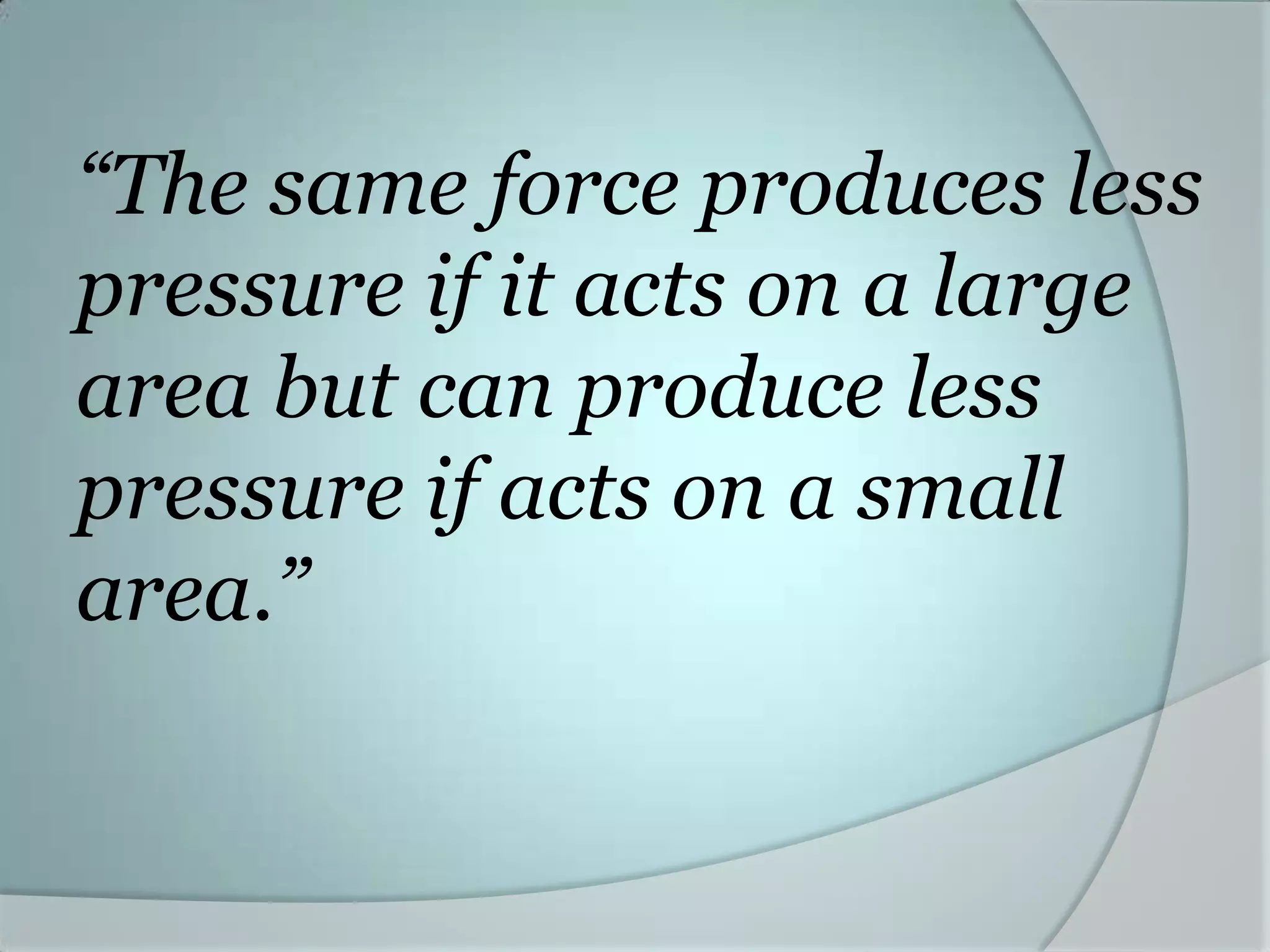 “The same force produces less
pressure if it acts on a large
area but can produce less
pressure if acts on a small
area.”