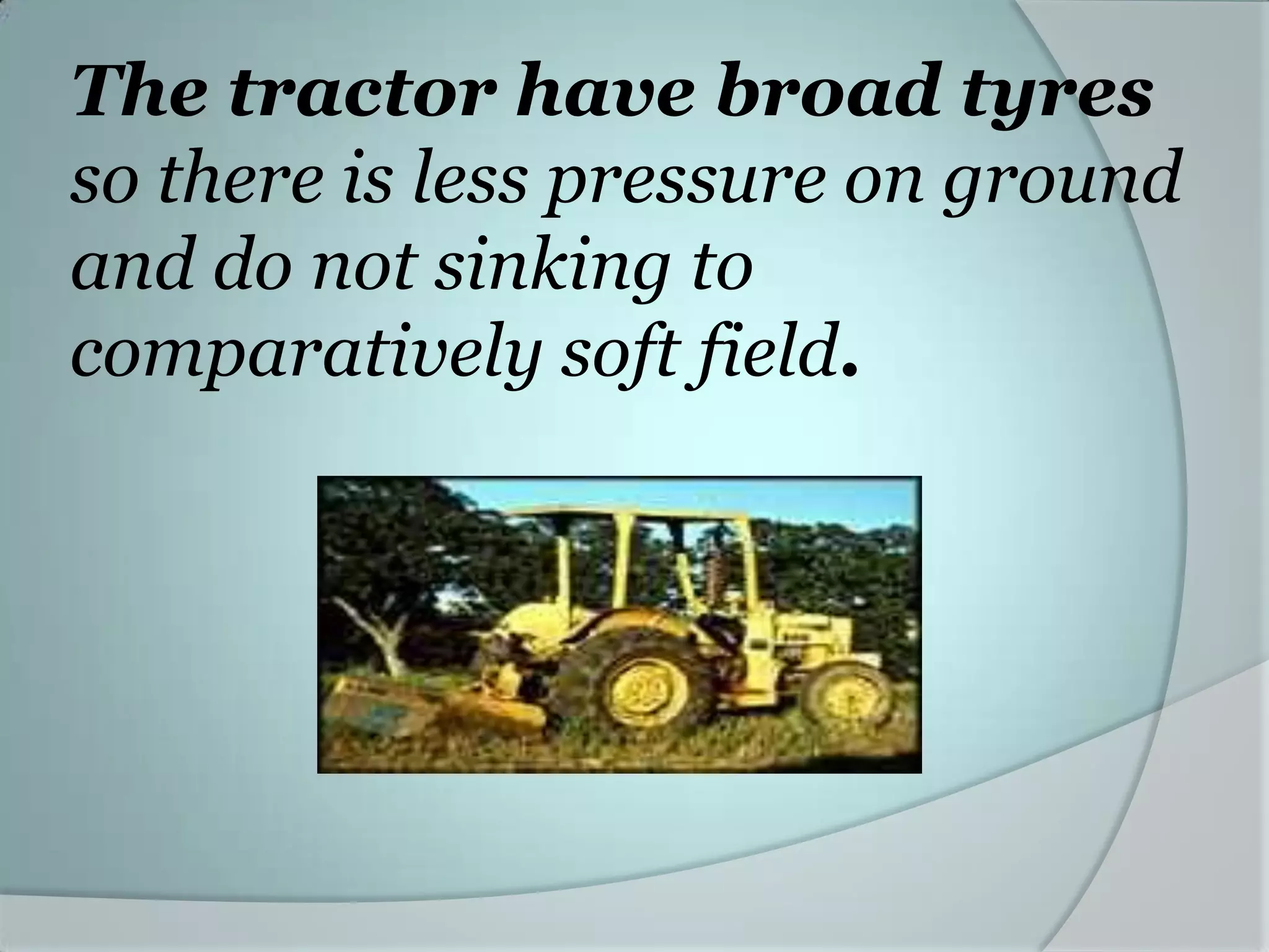The tractor have broad tyres
so there is less pressure on ground
and do not sinking to
comparatively soft field.